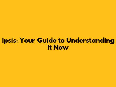 Ipsis: Your Guide to Understanding It Now