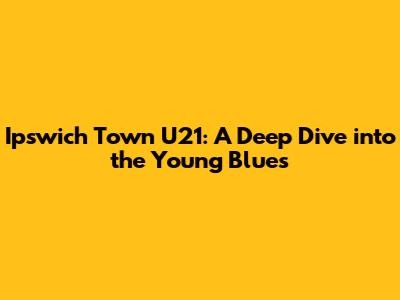 Ipswich Town U21: A Deep Dive into the Young Blues