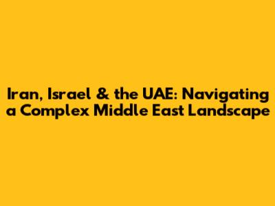 Iran, Israel & the UAE: Navigating a Complex Middle East Landscape