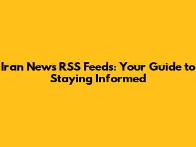Iran News RSS Feeds: Your Guide to Staying Informed