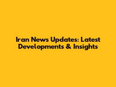 Iran News Updates: Latest Developments & Insights