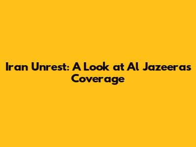 Iran Unrest: A Look at Al Jazeera's Coverage