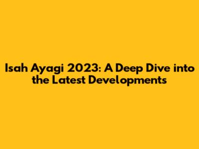 Isah Ayagi 2023: A Deep Dive into the Latest Developments
