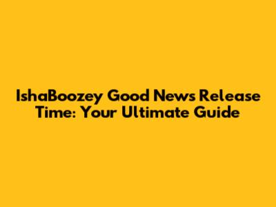 IshaBoozey Good News Release Time: Your Ultimate Guide