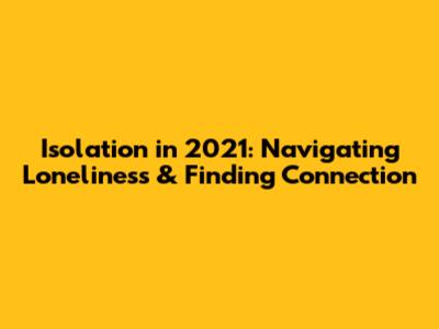 Isolation in 2021: Navigating Loneliness & Finding Connection