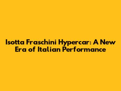 Isotta Fraschini Hypercar: A New Era of Italian Performance