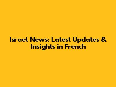 Israel News: Latest Updates & Insights in French