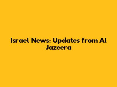 Israel News: Updates from Al Jazeera