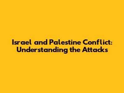 Israel and Palestine Conflict: Understanding the Attacks