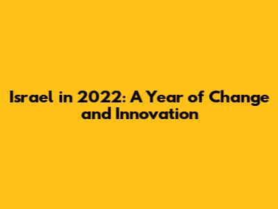 Israel in 2022: A Year of Change and Innovation