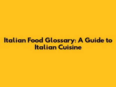 Italian Food Glossary: A Guide to Italian Cuisine