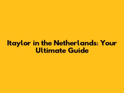Itaylor in the Netherlands: Your Ultimate Guide
