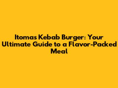 Itomas Kebab Burger: Your Ultimate Guide to a Flavor-Packed Meal