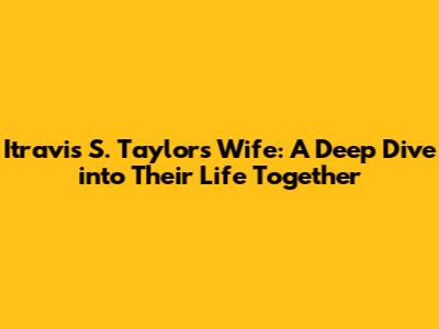 Itravis S. Taylor's Wife: A Deep Dive into Their Life Together
