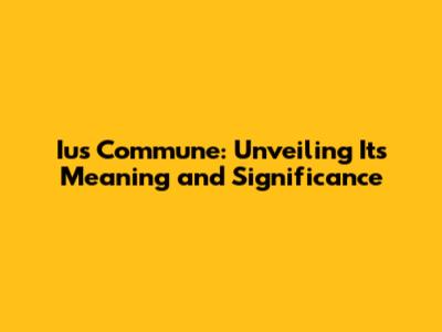 Ius Commune: Unveiling Its Meaning and Significance