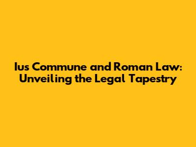 Ius Commune and Roman Law: Unveiling the Legal Tapestry
