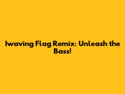 Iwaving Flag Remix: Unleash the Bass!