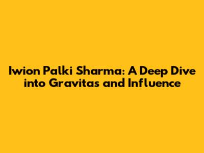 Iwion Palki Sharma: A Deep Dive into Gravitas and Influence