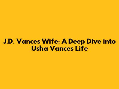 J.D. Vance's Wife: A Deep Dive into Usha Vance's Life