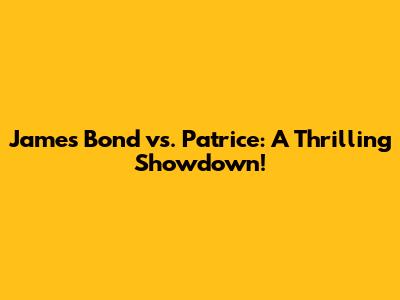 James Bond vs. Patrice: A Thrilling Showdown!