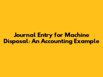 Journal Entry for Machine Disposal: An Accounting Example