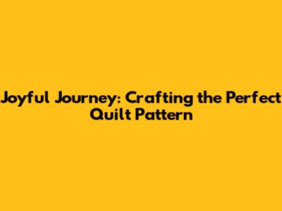 Joyful Journey: Crafting the Perfect Quilt Pattern