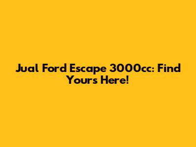 Jual Ford Escape 3000cc: Find Yours Here!