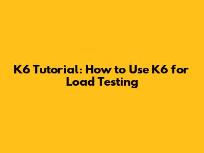 K6 Tutorial: How to Use K6 for Load Testing