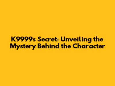 K9999's Secret: Unveiling the Mystery Behind the Character