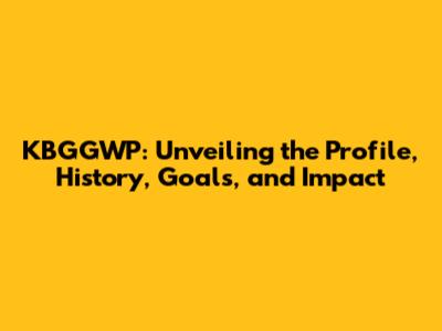 KBGGWP: Unveiling the Profile, History, Goals, and Impact
