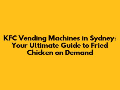 KFC Vending Machines in Sydney: Your Ultimate Guide to Fried Chicken on Demand