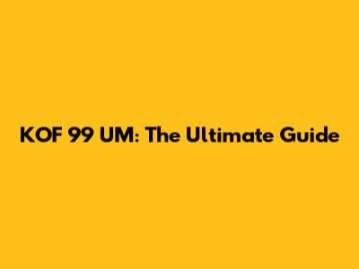 KOF 99 UM: The Ultimate Guide