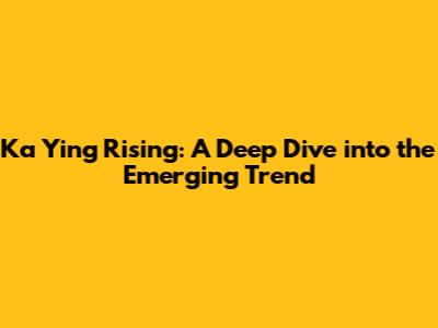 Ka Ying Rising: A Deep Dive into the Emerging Trend