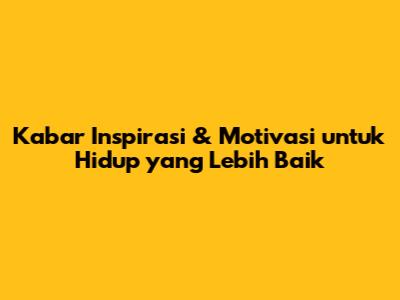 Kabar Inspirasi & Motivasi untuk Hidup yang Lebih Baik