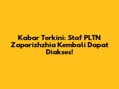 Kabar Terkini: Staf PLTN Zaporizhzhia Kembali Dapat Diakses!