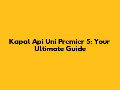 Kapal Api Uni Premier 5: Your Ultimate Guide