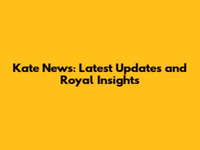 Kate News: Latest Updates and Royal Insights