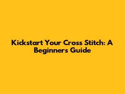 Kickstart Your Cross Stitch: A Beginner's Guide