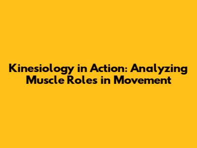 Kinesiology in Action: Analyzing Muscle Roles in Movement