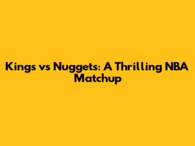 Kings vs Nuggets: A Thrilling NBA Matchup