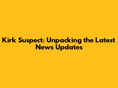 Kirk Suspect: Unpacking the Latest News Updates