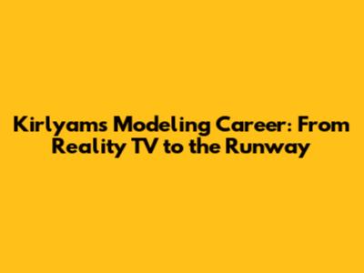 Kirlyam's Modeling Career: From Reality TV to the Runway