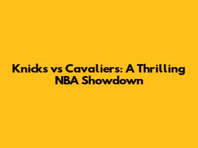 Knicks vs Cavaliers: A Thrilling NBA Showdown