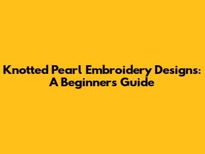 Knotted Pearl Embroidery Designs: A Beginner's Guide