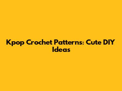 Kpop Crochet Patterns: Cute DIY Ideas