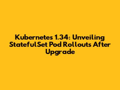 Kubernetes 1.34: Unveiling StatefulSet Pod Rollouts After Upgrade