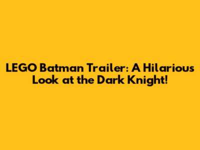 LEGO Batman Trailer: A Hilarious Look at the Dark Knight!