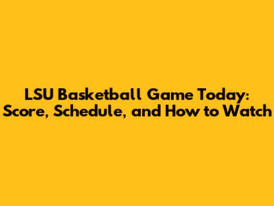 LSU Basketball Game Today: Score, Schedule, and How to Watch