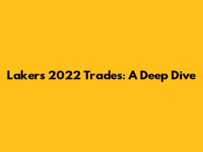 Lakers' 2022 Trades: A Deep Dive