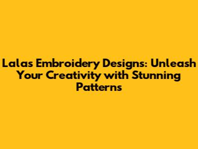 Lalas Embroidery Designs: Unleash Your Creativity with Stunning Patterns